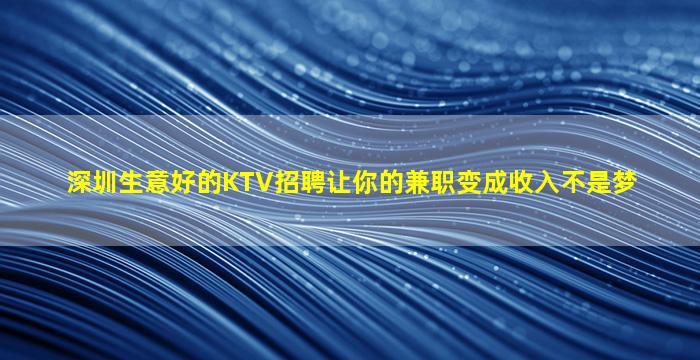 深圳生意好的KTV招聘让你的兼职变成收入不是梦